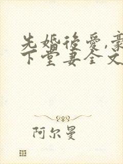 先婚后爱,豪门下堂妻全文免费阅读