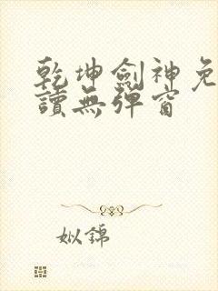 乾坤剑神免费阅读无弹窗