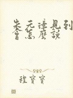 朱元璋见到朱棣会怎么说