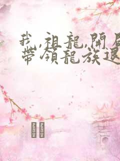我,祖龙,开局带领龙族退隐完结版