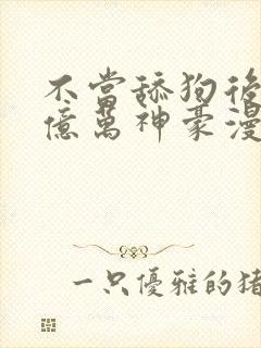 不当舔狗后成了亿万神豪漫画