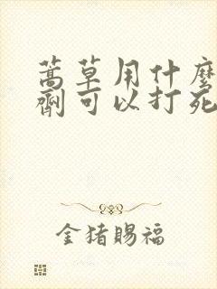 蒿草用什么除草剂可以打死