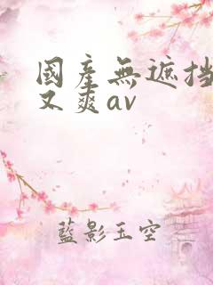 国产无遮挡又黄又爽av