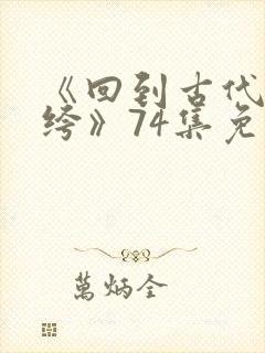 《回到古代当纨绔》74集免费观看