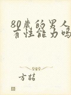 80岁的男人还有性能力吗 80岁的男人还有性能力吗
