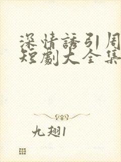 深情诱引周宴京短剧大全集