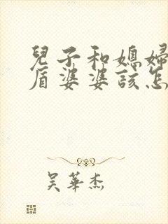 儿子和媳妇闹矛盾婆婆该怎么解决