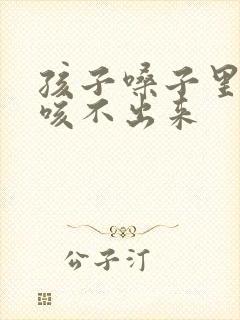孩子嗓子里有痰咳不出来