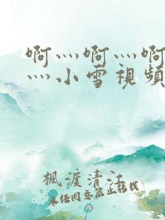 啊灬啊灬啊灬快灬小雪视频