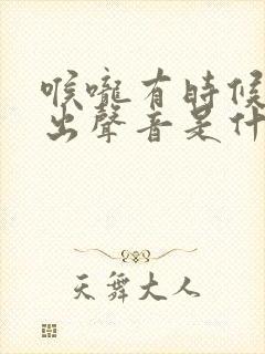 喉咙有时候会发出声音是什么原因