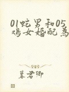 01蛇男和05鸡女婚配为大忌