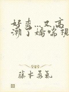 好爽...又高潮了娇喘视频