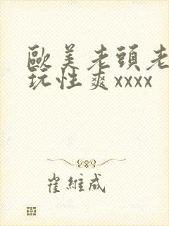 欧美老头老太太玩性爽xxxx
