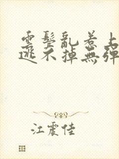 云鬓乱惹上奸臣逃不掉无弹窗