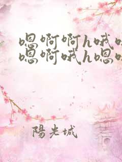 嗯啊啊h哦哦h嗯啊哦h嗯哦哦 嗯啊啊h哦哦h嗯啊哦h嗯哦哦