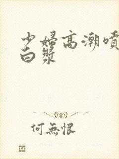 少妇高潮喷水流白浆