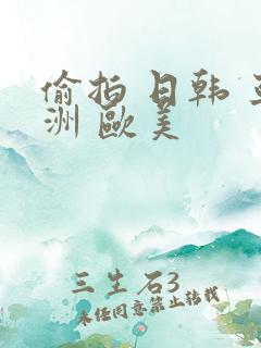 偷拍 日韩 亚洲 欧美