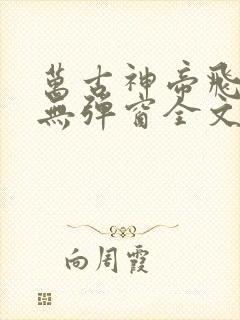 万古神帝飞天鱼无弹窗全文免费阅读