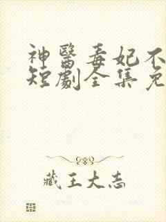 神医毒妃不好惹短剧全集免费播放