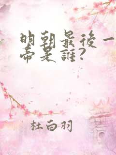 明朝最后一位皇帝是谁?