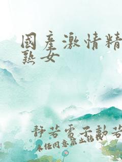 国产激情精品老熟女