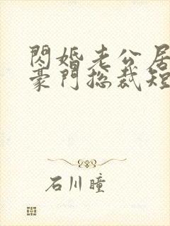 闪婚老公居然是豪门总裁短剧在线观看