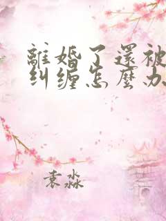 离婚了还被前夫纠缠怎么办