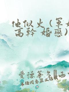 他似火 (军婚 高干 婚恋)免费阅读