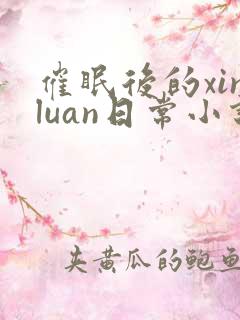 催眠后的xinluan日常小说免费阅读