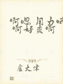 啊嗯 用力哦啊 啊好爽啊