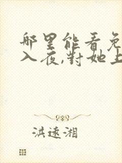 哪里能看免费的入夜,对她上瘾