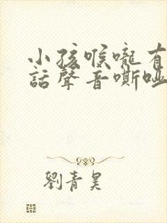 小孩喉咙有痰说话声音嘶哑怎么办
