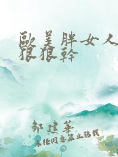 欧美胖女人色图狠狠干