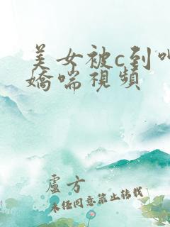 美女被c到呻吟娇喘视频