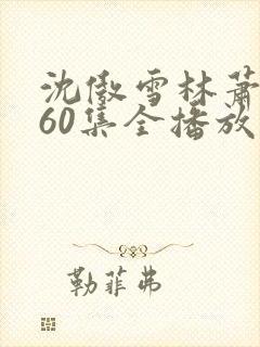 沈傲雪林萧短剧60集全播放最新章节