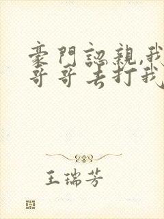 豪门认亲,我带哥哥去打我亲哥阅读全文
