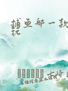 捕鱼哪一款最好玩 捕鱼哪一款最好玩