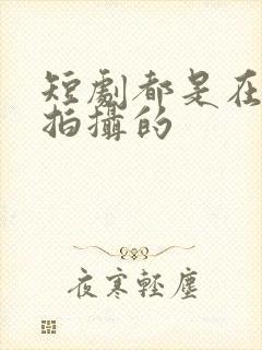 短剧都是在哪里拍摄的