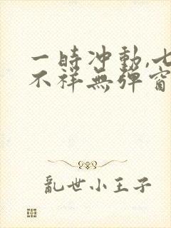 一时冲动,七世不祥无弹窗全文免费阅读
