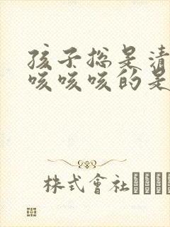孩子总是清嗓子咳咳咳的是怎么回事