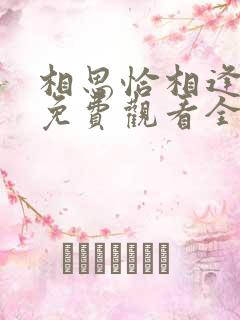相思恰相逢短剧免费观看全集高清 相思恰相逢短剧免费观看全集高清
