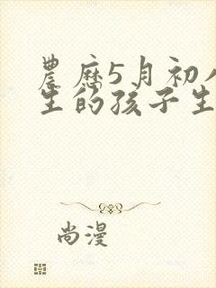 农历5月初八出生的孩子生辰八字