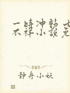 一时冲动 七世不祥小说免费阅读