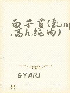 白子画(乱np,高h,纯肉) 白子画(乱np,高h,纯肉)