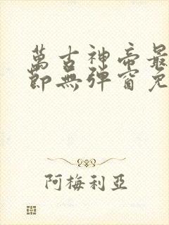 万古神帝最新章节无弹窗免费阅读