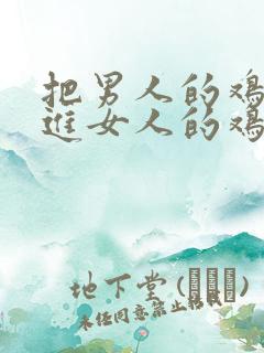 把男人的鸡鸡插进女人的鸡鸡