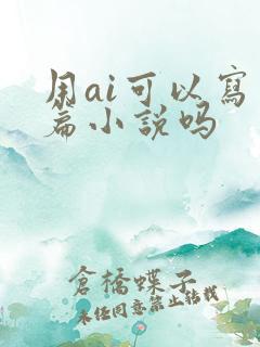 用ai可以写长篇小说吗 用ai可以写长篇小说吗