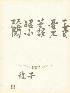陆昭菱晋王周时阅小说免费阅读