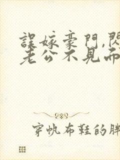 误嫁豪门,闪婚老公不见面阅读全文全文