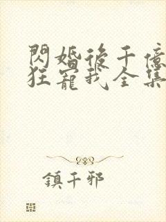 闪婚后千亿老公狂宠我全集完整版